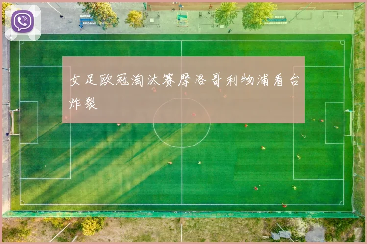 女足欧冠淘汰赛摩洛哥利物浦看台炸裂