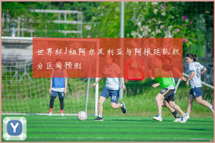 世界杯J组阿尔及利亚与阿根廷队积分区间预测