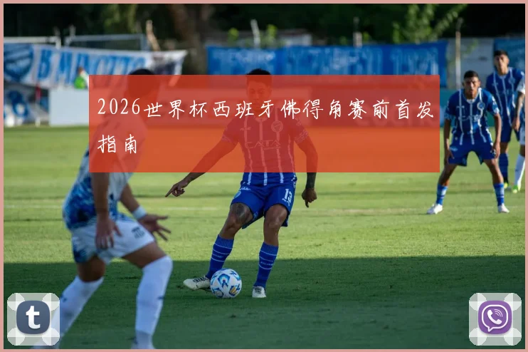 2026世界杯西班牙佛得角赛前首发指南
