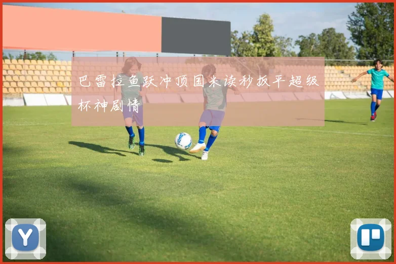 巴雷拉鱼跃冲顶国米读秒扳平超级杯神剧情