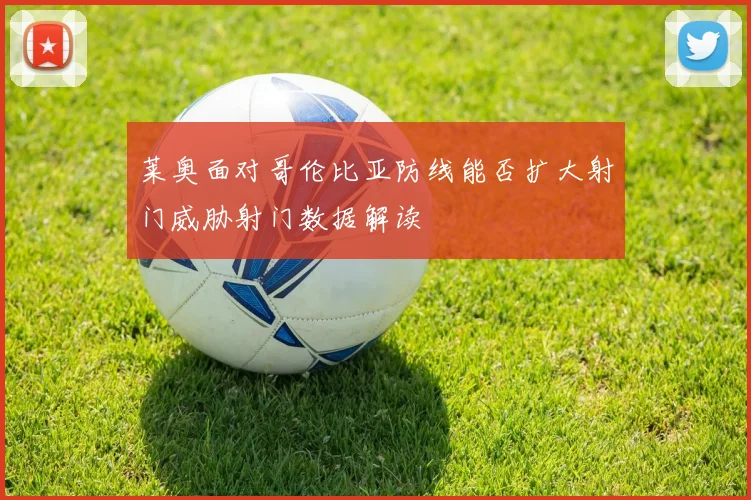 莱奥面对哥伦比亚防线能否扩大射门威胁射门数据解读
