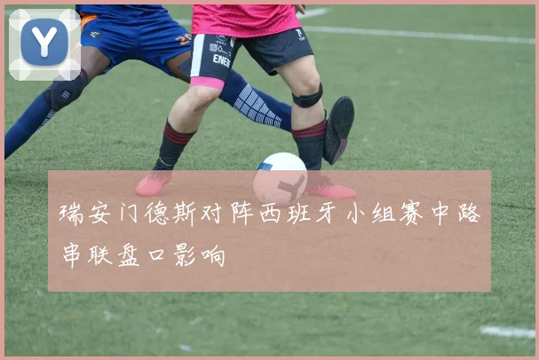 瑞安门德斯对阵西班牙小组赛中路串联盘口影响