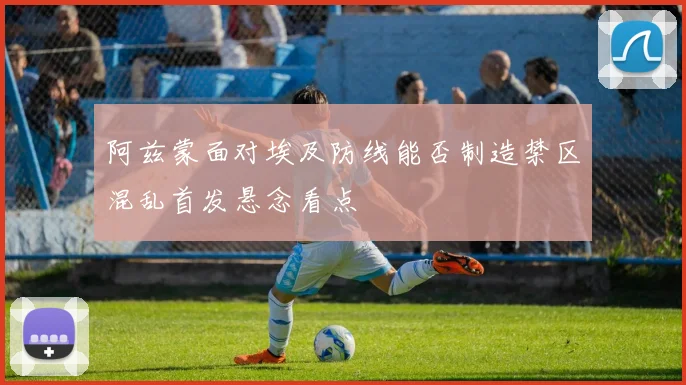 阿兹蒙面对埃及防线能否制造禁区混乱首发悬念看点