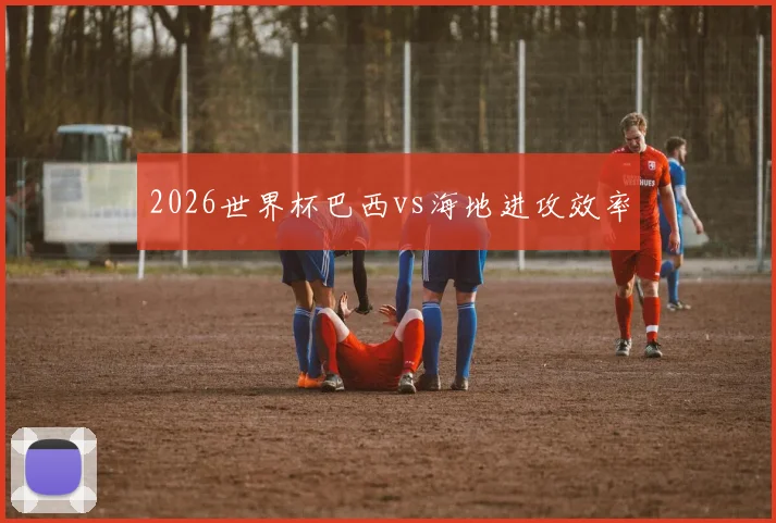 2026世界杯巴西vs海地进攻效率