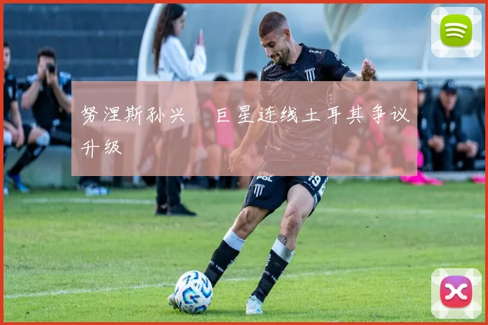 努涅斯孙兴慜巨星连线土耳其争议升级