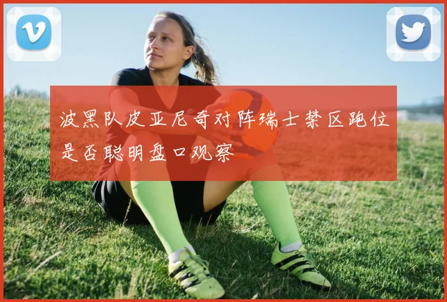 波黑队皮亚尼奇对阵瑞士禁区跑位是否聪明盘口观察