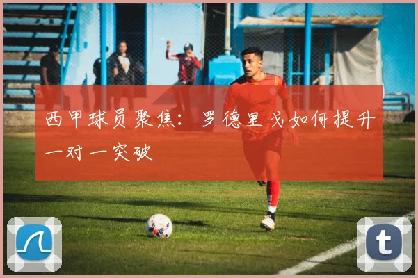 西甲球员聚焦:罗德里戈如何提升一对一突破