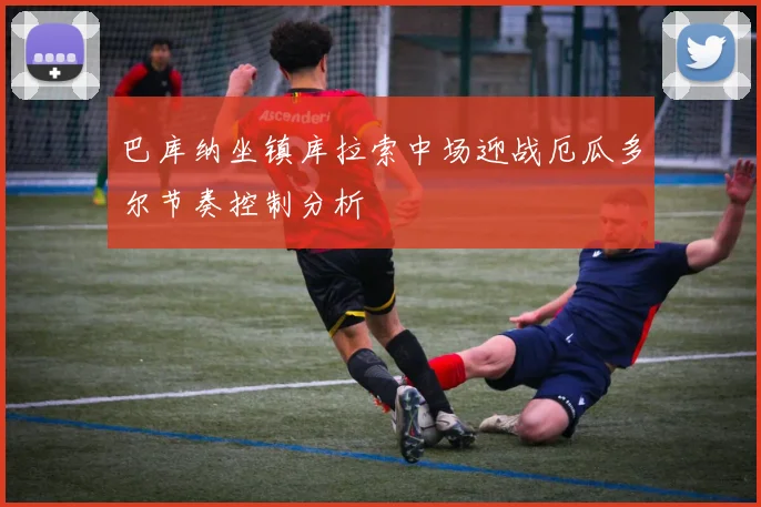 巴库纳坐镇库拉索中场迎战厄瓜多尔节奏控制分析