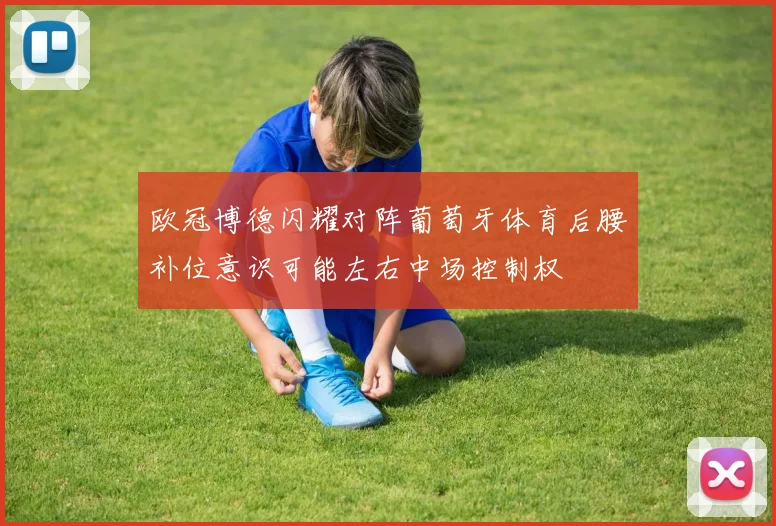欧冠博德闪耀对阵葡萄牙体育后腰补位意识可能左右中场控制权
