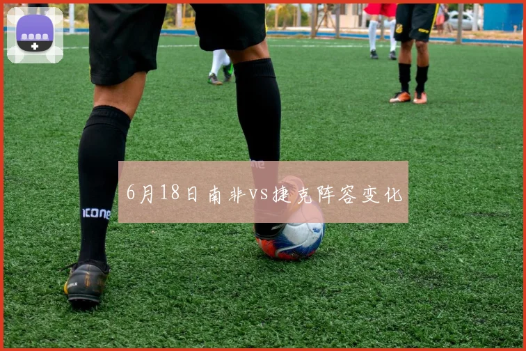 6月18日南非vs捷克阵容变化
