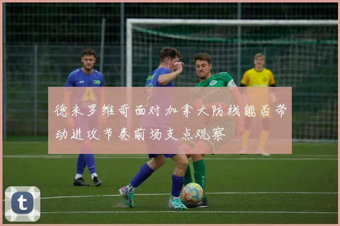 德米罗维奇面对加拿大防线能否带动进攻节奏前场支点观察