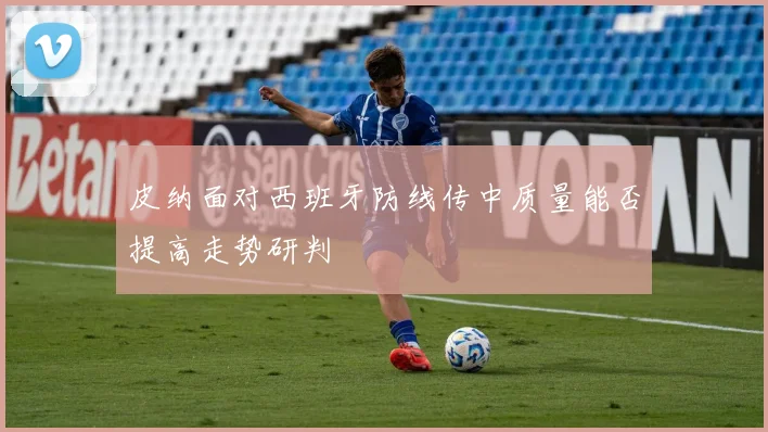 皮纳面对西班牙防线传中质量能否提高走势研判
