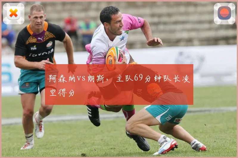 阿森纳vs朗斯,主队69分钟队长凌空得分