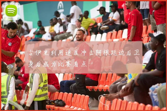 古伊里利用速度冲击阿根廷边后卫身后成为比赛看点