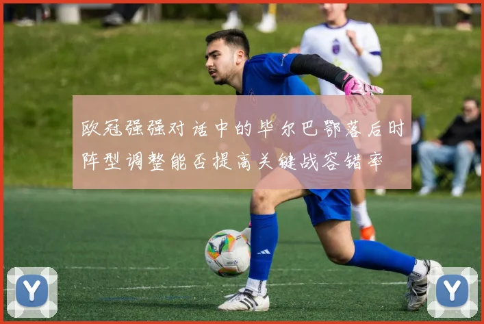 欧冠强强对话中的毕尔巴鄂落后时阵型调整能否提高关键战容错率