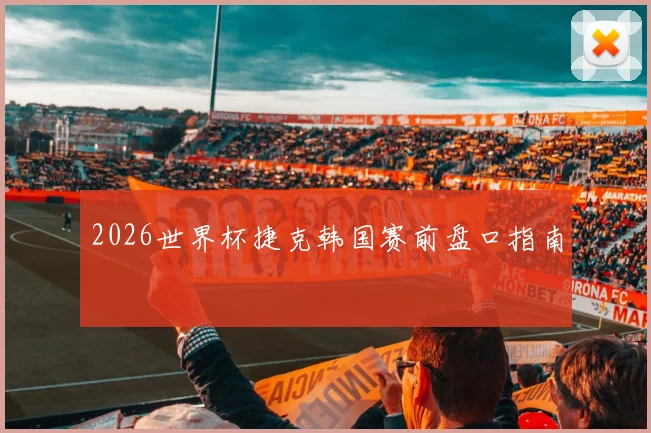 2026世界杯捷克韩国赛前盘口指南