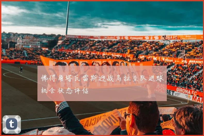 佛得角塔瓦雷斯迎战乌拉圭队进球机会状态评估