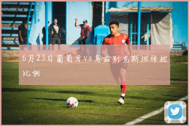 6月23日葡萄牙vs乌兹别克斯坦传控比例