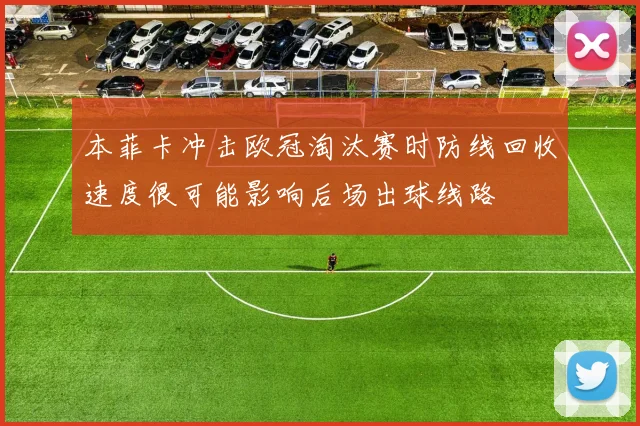 本菲卡冲击欧冠淘汰赛时防线回收速度很可能影响后场出球线路