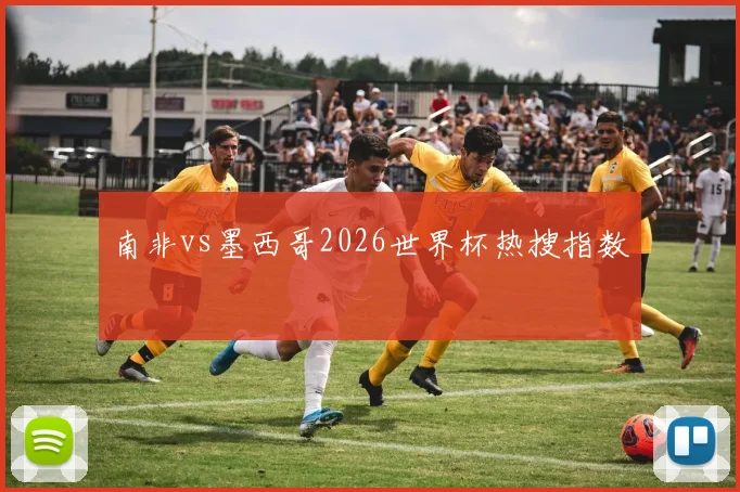 南非vs墨西哥2026世界杯热搜指数