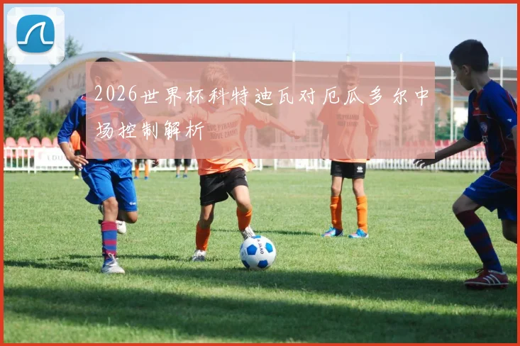 2026世界杯科特迪瓦对厄瓜多尔中场控制解析