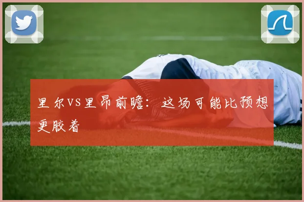 里尔vs里昂前瞻:这场可能比预想更胶着
