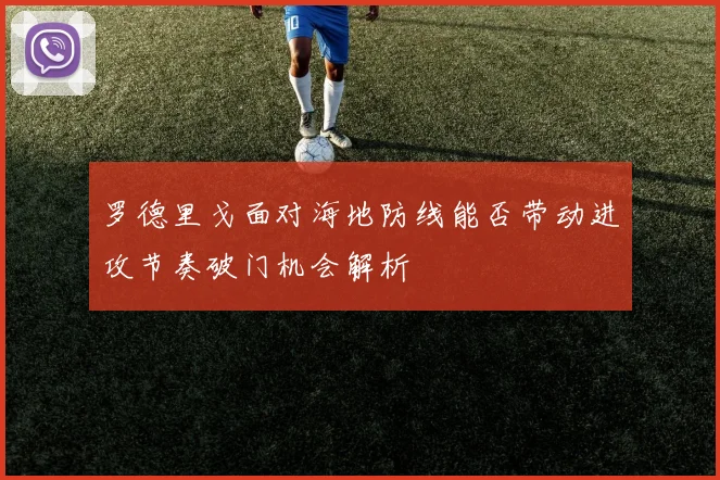 罗德里戈面对海地防线能否带动进攻节奏破门机会解析
