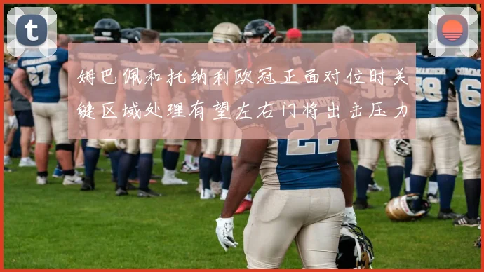 姆巴佩和托纳利欧冠正面对位时关键区域处理有望左右门将出击压力