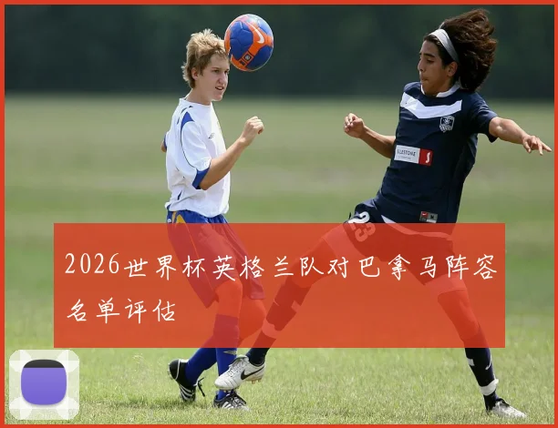 2026世界杯英格兰队对巴拿马阵容名单评估