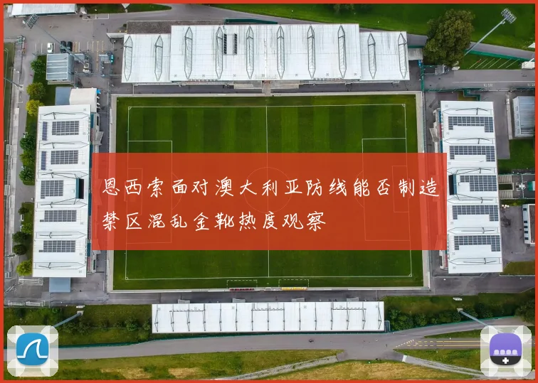恩西索面对澳大利亚防线能否制造禁区混乱金靴热度观察