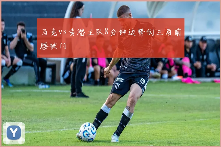 马竞vs黄潜主队8分钟边锋倒三角前腰破门