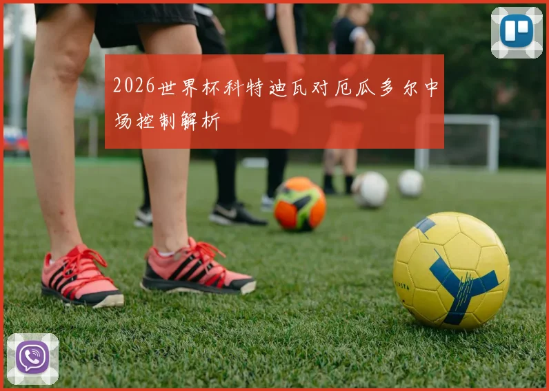 2026世界杯科特迪瓦对厄瓜多尔中场控制解析