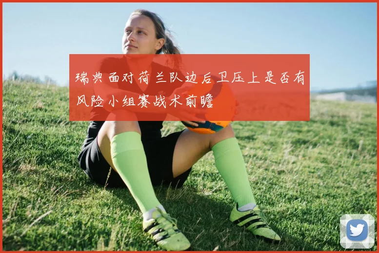 瑞典面对荷兰队边后卫压上是否有风险小组赛战术前瞻