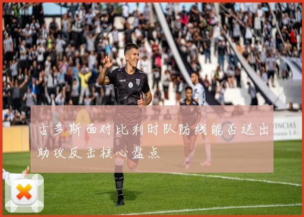 古多斯面对比利时队防线能否送出助攻反击核心盘点