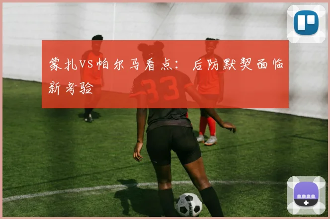 蒙扎vs帕尔马看点:后防默契面临新考验