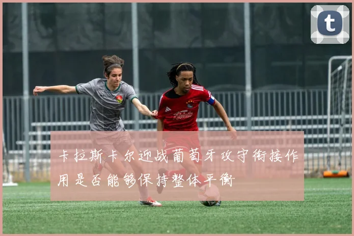 卡拉斯卡尔迎战葡萄牙攻守衔接作用是否能够保持整体平衡