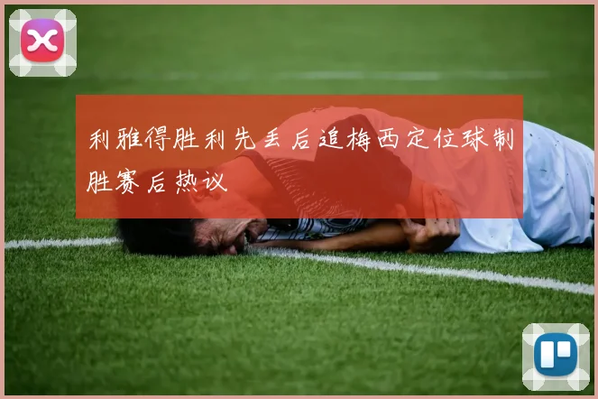 利雅得胜利先丢后追梅西定位球制胜赛后热议