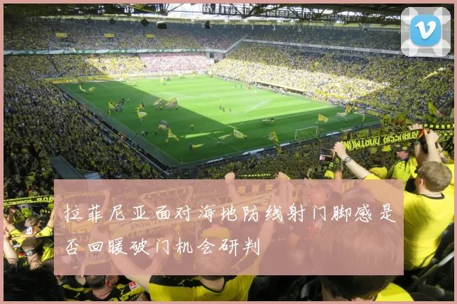拉菲尼亚面对海地防线射门脚感是否回暖破门机会研判