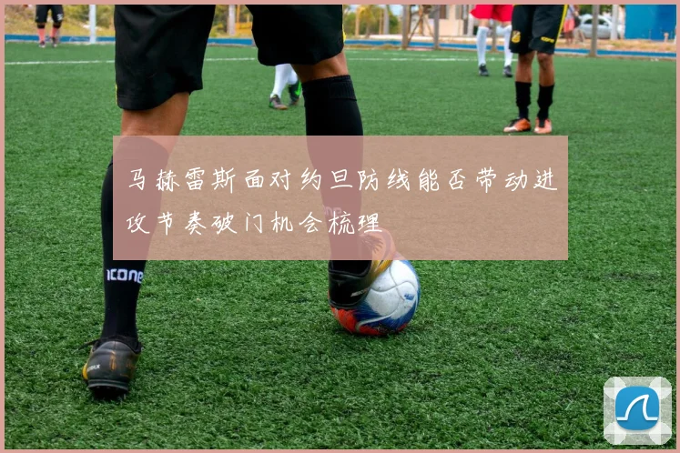 马赫雷斯面对约旦防线能否带动进攻节奏破门机会梳理