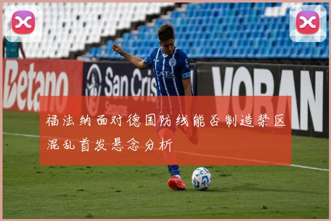 福法纳面对德国防线能否制造禁区混乱首发悬念分析