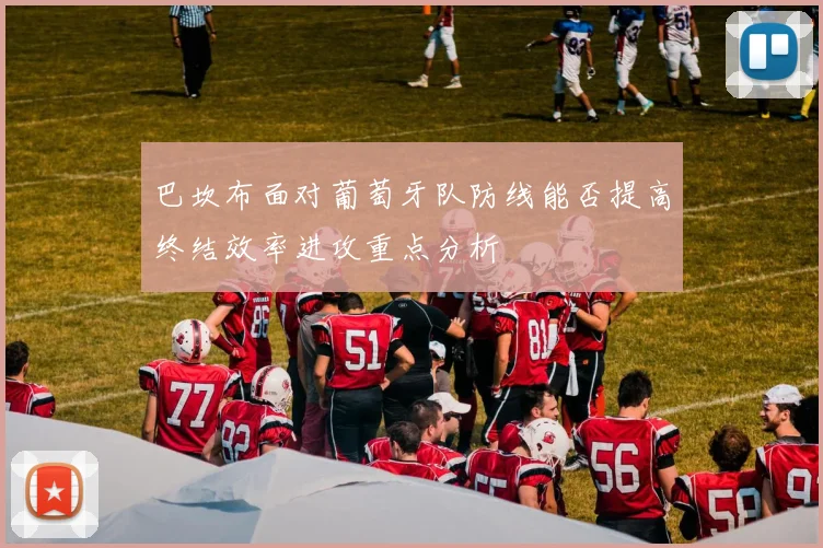 巴坎布面对葡萄牙队防线能否提高终结效率进攻重点分析