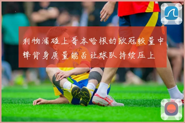 利物浦碰上哥本哈根的欧冠较量中锋背身质量能否让球队持续压上