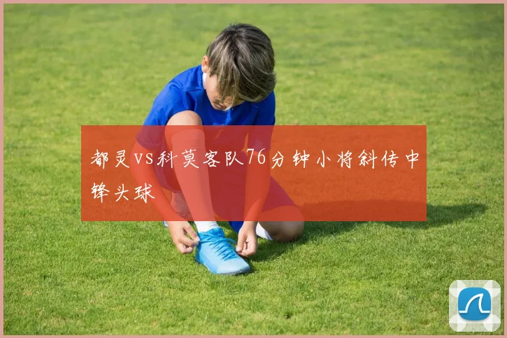 都灵vs科莫客队76分钟小将斜传中锋头球