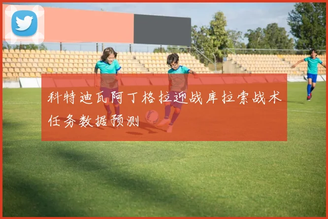 科特迪瓦阿丁格拉迎战库拉索战术任务数据预测