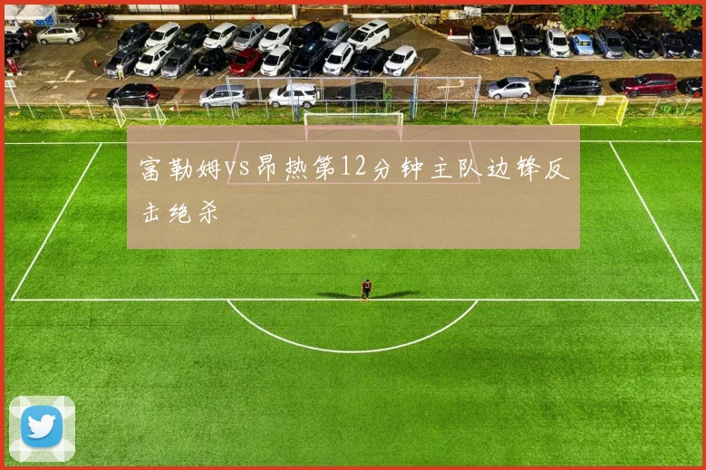 富勒姆vs昂热第12分钟主队边锋反击绝杀
