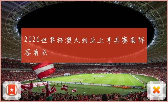 2026世界杯澳大利亚土耳其赛前阵容看点