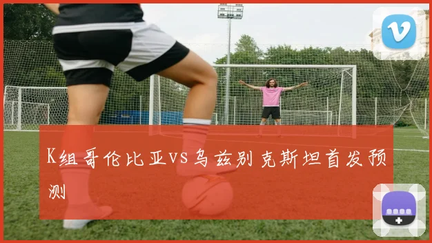K组哥伦比亚vs乌兹别克斯坦首发预测