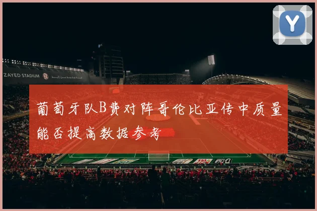 葡萄牙队B费对阵哥伦比亚传中质量能否提高数据参考